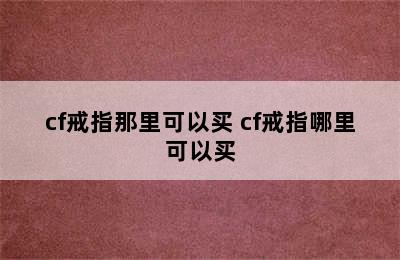 cf戒指那里可以买 cf戒指哪里可以买